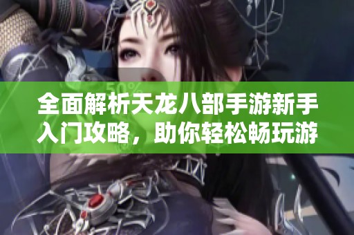 全面解析天龙八部手游新手入门攻略，助你轻松畅玩游戏世界