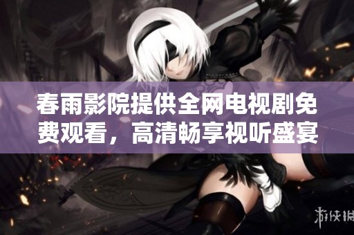 春雨影院提供全网电视剧免费观看，高清畅享视听盛宴