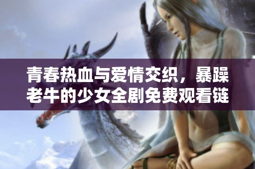 青春热血与爱情交织，暴躁老牛的少女全剧免费观看链接整理