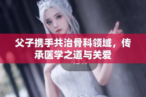 父子携手共治骨科领域，传承医学之道与关爱