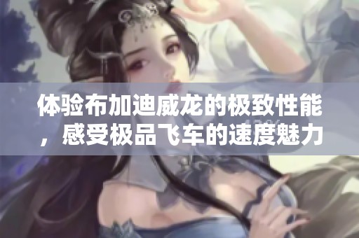 体验布加迪威龙的极致性能，感受极品飞车的速度魅力