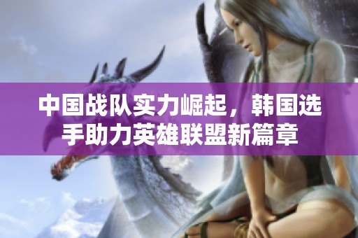 中国战队实力崛起，韩国选手助力英雄联盟新篇章