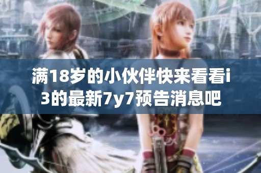 满18岁的小伙伴快来看看i3的最新7y7预告消息吧