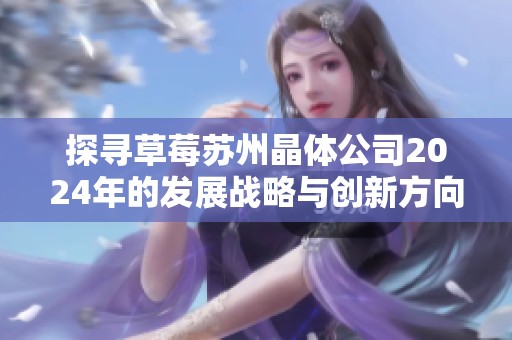 探寻草莓苏州晶体公司2024年的发展战略与创新方向
