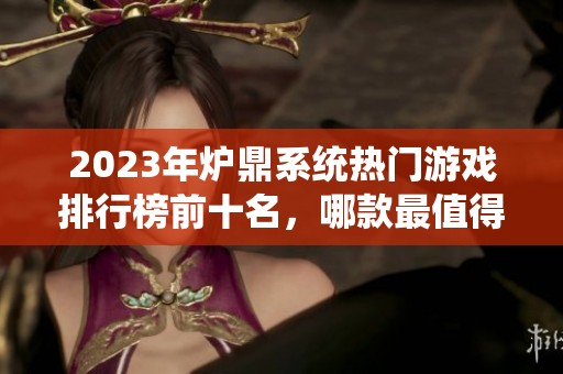 2023年炉鼎系统热门游戏排行榜前十名，哪款最值得尝试？