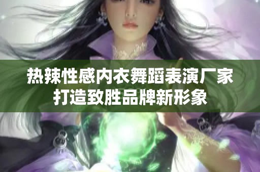 热辣性感内衣舞蹈表演厂家打造致胜品牌新形象