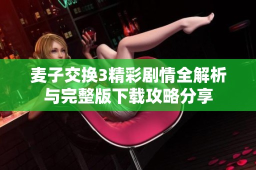 麦子交换3精彩剧情全解析与完整版下载攻略分享