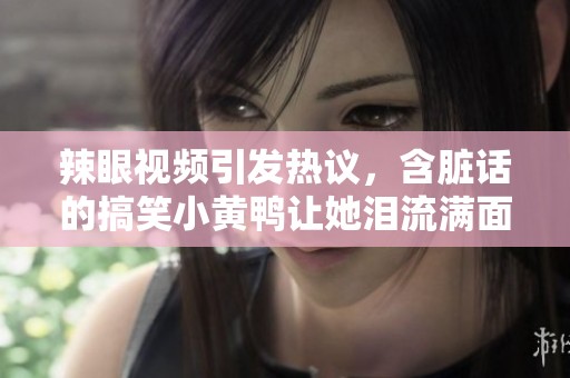 辣眼视频引发热议，含脏话的搞笑小黄鸭让她泪流满面