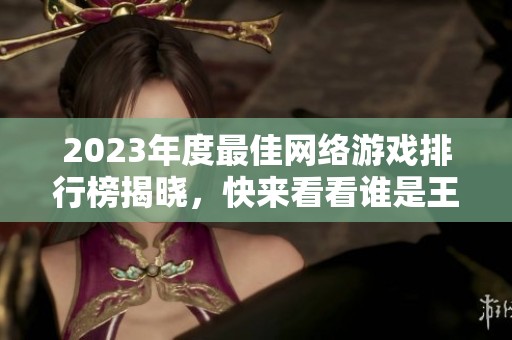 2023年度最佳网络游戏排行榜揭晓，快来看看谁是王者！