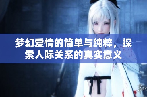 梦幻爱情的简单与纯粹，探索人际关系的真实意义