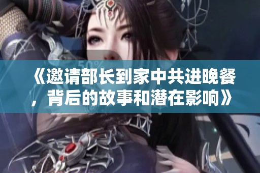 《邀请部长到家中共进晚餐，背后的故事和潜在影响》
