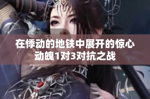 在悸动的地铁中展开的惊心动魄1对3对抗之战