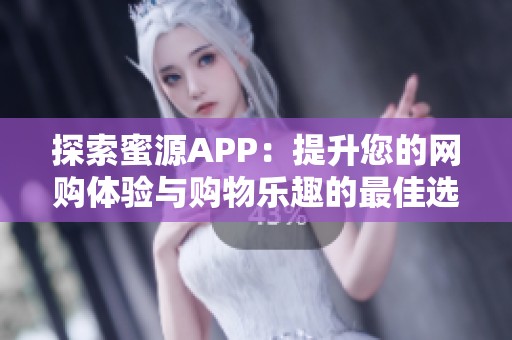 探索蜜源APP：提升您的网购体验与购物乐趣的最佳选择