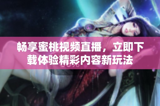 畅享蜜桃视频直播，立即下载体验精彩内容新玩法