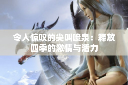 令人惊叹的尖叫喷泉：释放四季的激情与活力