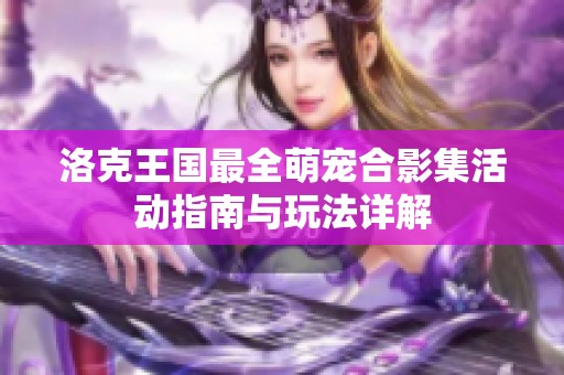 洛克王国最全萌宠合影集活动指南与玩法详解