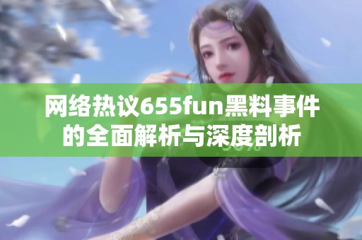 网络热议655fun黑料事件的全面解析与深度剖析