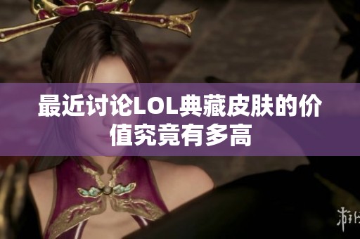 最近讨论LOL典藏皮肤的价值究竟有多高