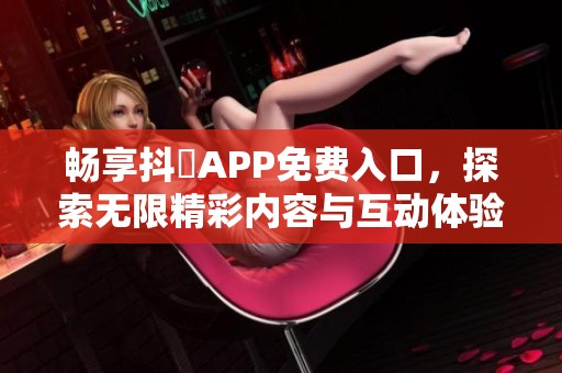 畅享抖抈APP免费入口，探索无限精彩内容与互动体验