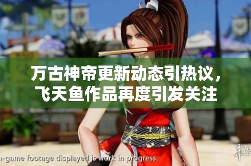 万古神帝更新动态引热议，飞天鱼作品再度引发关注