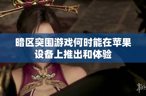 暗区突围游戏何时能在苹果设备上推出和体验
