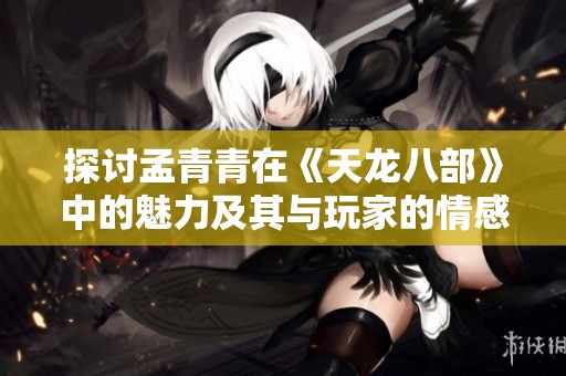 探讨孟青青在《天龙八部》中的魅力及其与玩家的情感共鸣