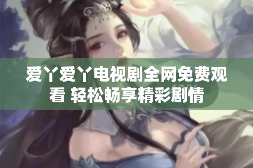 爱丫爱丫电视剧全网免费观看 轻松畅享精彩剧情