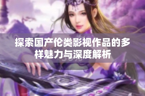 探索国产伦类影视作品的多样魅力与深度解析