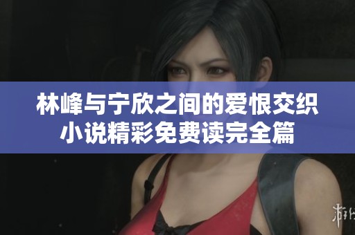 林峰与宁欣之间的爱恨交织小说精彩免费读完全篇