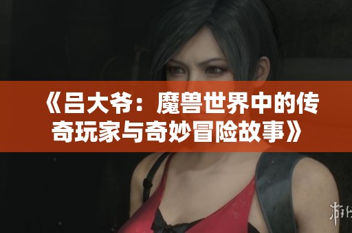 《吕大爷：魔兽世界中的传奇玩家与奇妙冒险故事》