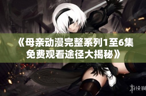 《母亲动漫完整系列1至6集免费观看途径大揭秘》