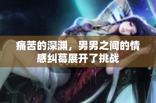 痛苦的深渊，男男之间的情感纠葛展开了挑战