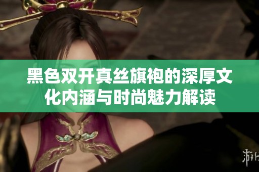 黑色双开真丝旗袍的深厚文化内涵与时尚魅力解读