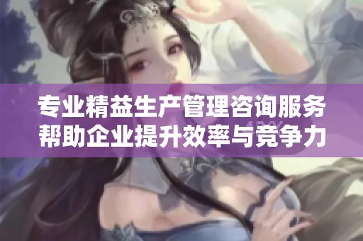 专业精益生产管理咨询服务帮助企业提升效率与竞争力
