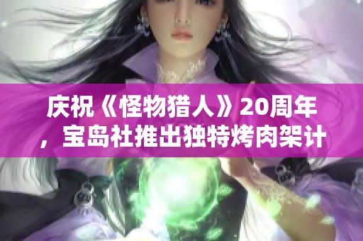 庆祝《怪物猎人》20周年，宝岛社推出独特烤肉架计时器与保温杯！