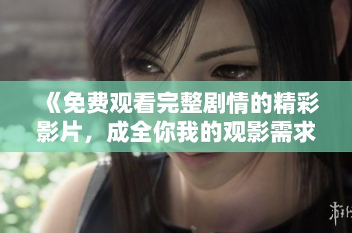《免费观看完整剧情的精彩影片，成全你我的观影需求》