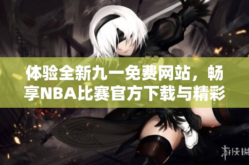 体验全新九一免费网站，畅享NBA比赛官方下载与精彩瞬间