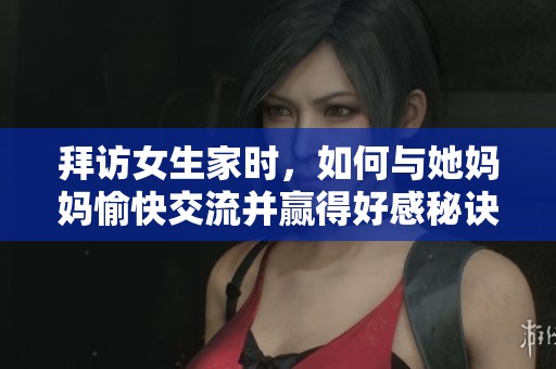 拜访女生家时，如何与她妈妈愉快交流并赢得好感秘诀