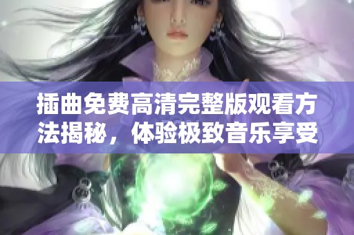 插曲免费高清完整版观看方法揭秘，体验极致音乐享受
