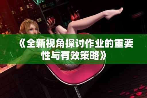 《全新视角探讨作业的重要性与有效策略》