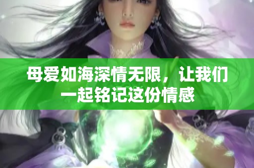 母爱如海深情无限，让我们一起铭记这份情感