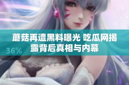 蘑菇再遭黑料曝光 吃瓜网揭露背后真相与内幕