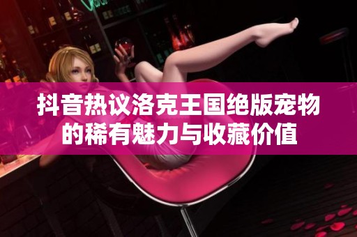 抖音热议洛克王国绝版宠物的稀有魅力与收藏价值