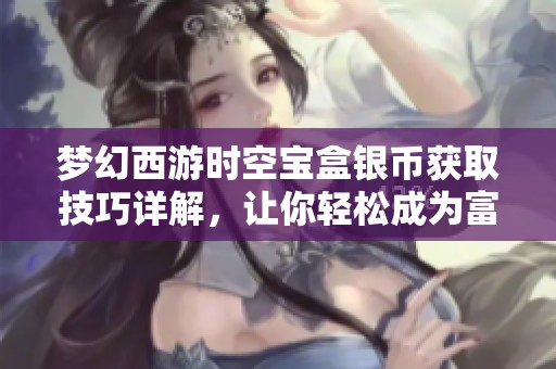梦幻西游时空宝盒银币获取技巧详解，让你轻松成为富翁