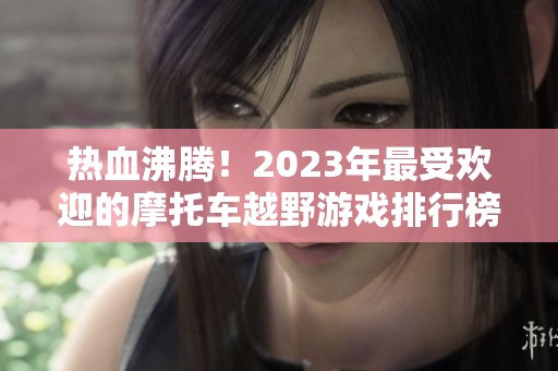 热血沸腾！2023年最受欢迎的摩托车越野游戏排行榜介绍