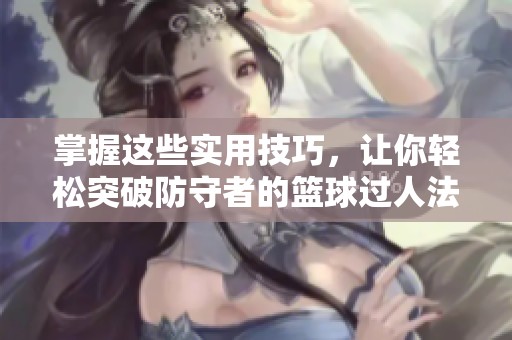 掌握这些实用技巧，让你轻松突破防守者的篮球过人法则