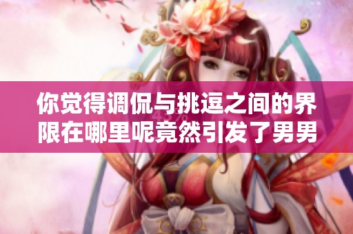 你觉得调侃与挑逗之间的界限在哪里呢竟然引发了男男之恋吗