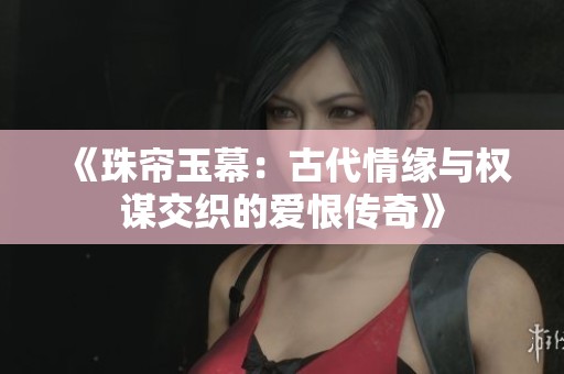 《珠帘玉幕：古代情缘与权谋交织的爱恨传奇》