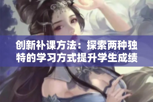 创新补课方法：探索两种独特的学习方式提升学生成绩