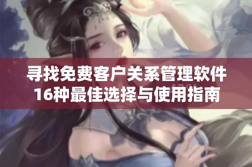 寻找免费客户关系管理软件16种最佳选择与使用指南